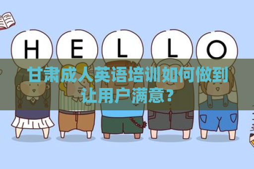 甘肃成人英语培训如何做到让用户满意？
