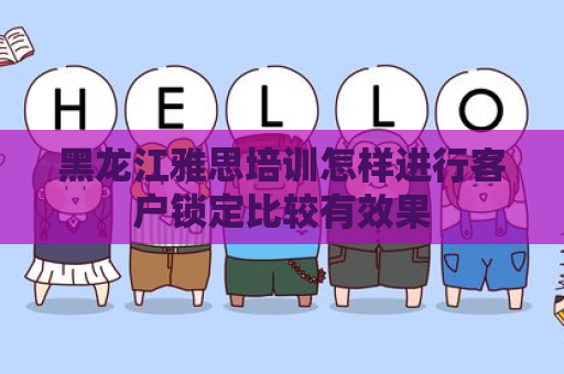 黑龙江雅思培训怎样进行客户锁定比较有效果