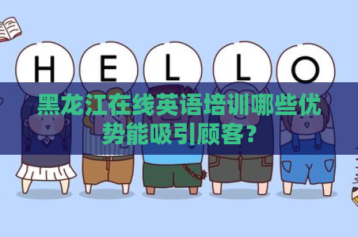 黑龙江在线英语培训哪些优势能吸引顾客？