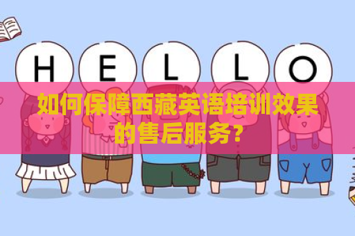 如何保障西藏英语培训效果的售后服务？