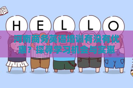 河南商务英语培训有没有优惠？探寻学习机会与实惠