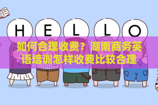 如何合理收费？湖南商务英语培训怎样收费比较合理
