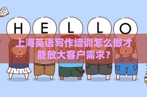 上海英语写作培训怎么做才能放大客户需求？