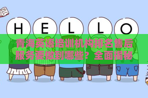 青海英语培训机构排名售后服务要做到哪些？全面揭秘优化策略
