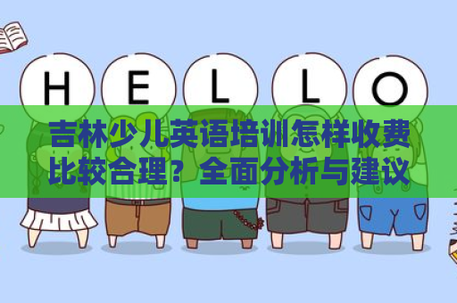 吉林少儿英语培训怎样收费比较合理？全面分析与建议