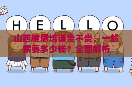 山西雅思培训贵不贵，一般需要多少钱？全面解析