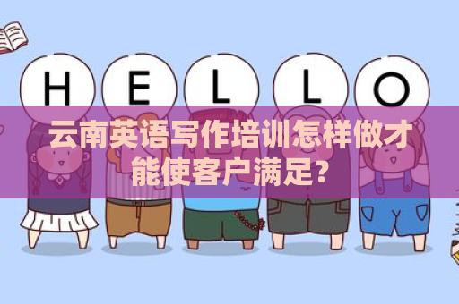云南英语写作培训怎样做才能使客户满足？