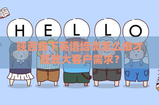 陕西线下英语培训怎么做才能放大客户需求？