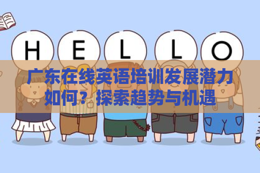 广东在线英语培训发展潜力如何？探索趋势与机遇