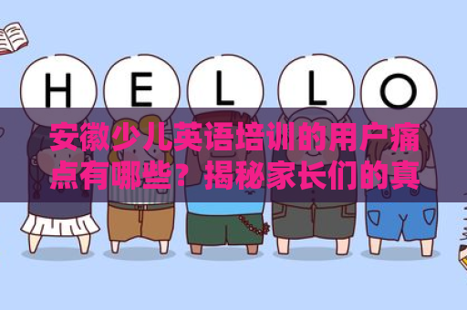 安徽少儿英语培训的用户痛点有哪些？揭秘家长们的真实需求