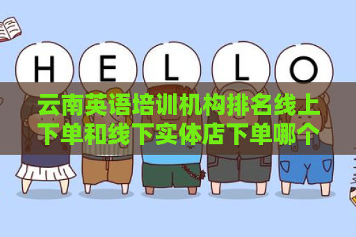 云南英语培训机构排名线上下单和线下实体店下单哪个好？