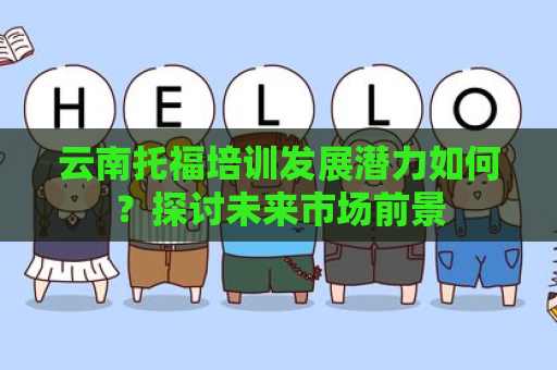 云南托福培训发展潜力如何？探讨未来市场前景