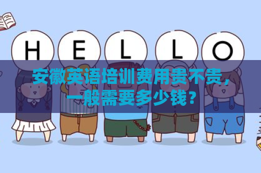 安徽英语培训费用贵不贵，一般需要多少钱？