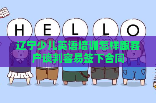 辽宁少儿英语培训怎样跟客户谈判容易签下合同