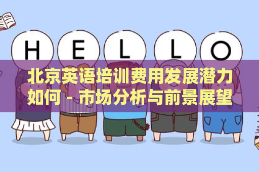 北京英语培训费用发展潜力如何 - 市场分析与前景展望