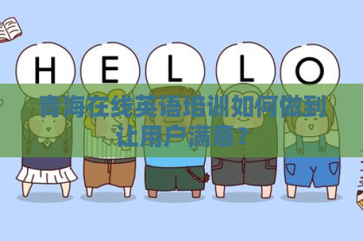 青海在线英语培训如何做到让用户满意？