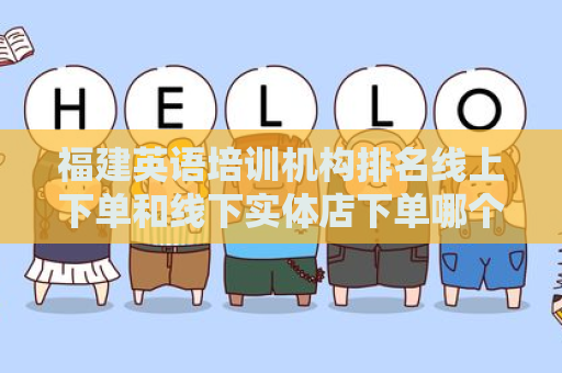 福建英语培训机构排名线上下单和线下实体店下单哪个好？