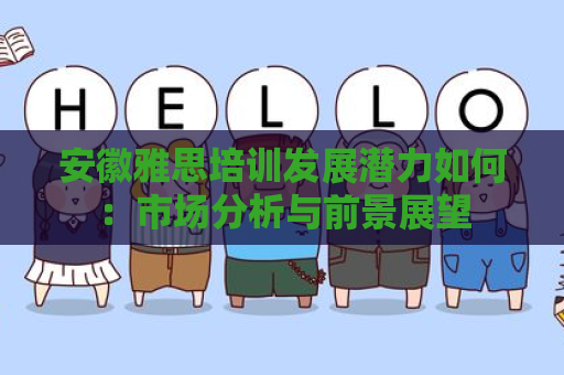安徽雅思培训发展潜力如何：市场分析与前景展望