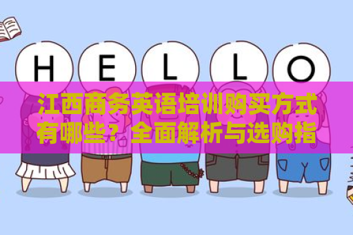 江西商务英语培训购买方式有哪些？全面解析与选购指南