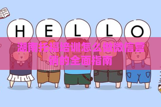 湖南托福培训怎么做微信营销的全面指南