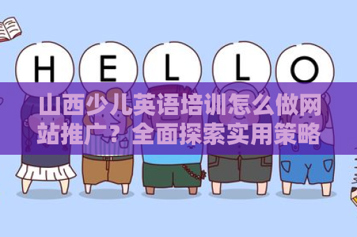 山西少儿英语培训怎么做网站推广？全面探索实用策略