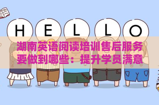 湖南英语阅读培训售后服务要做到哪些：提升学员满意度的关键措施