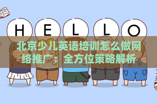 北京少儿英语培训怎么做网络推广：全方位策略解析