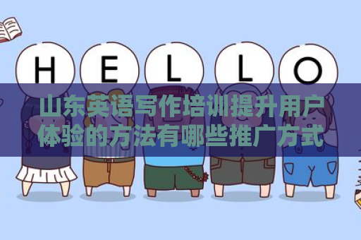山东英语写作培训提升用户体验的方法有哪些推广方式有哪些