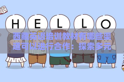西藏英语培训教材有哪些渠道可以进行合作：探索多元合作模式