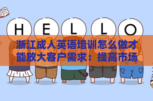 浙江成人英语培训怎么做才能放大客户需求：提高市场竞争力的有效策略