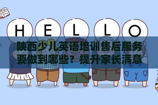 陕西少儿英语培训售后服务要做到哪些？提升家长满意度的关键
