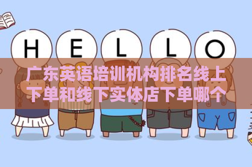 广东英语培训机构排名线上下单和线下实体店下单哪个好？