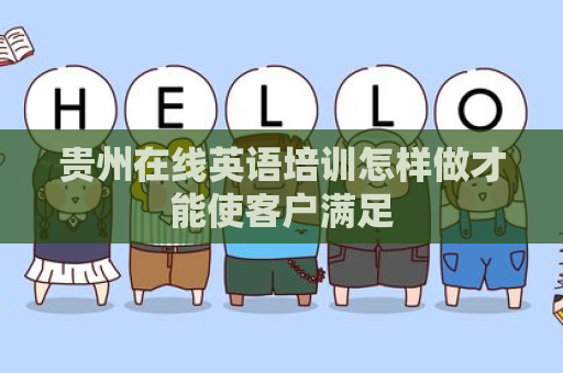 贵州在线英语培训怎样做才能使客户满足