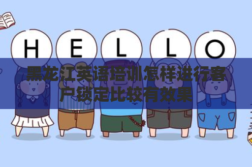 黑龙江英语培训怎样进行客户锁定比较有效果