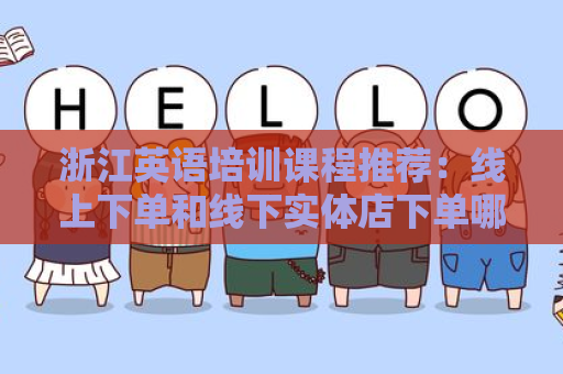 浙江英语培训课程推荐：线上下单和线下实体店下单哪个好？