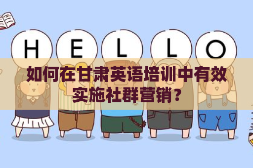 如何在甘肃英语培训中有效实施社群营销？