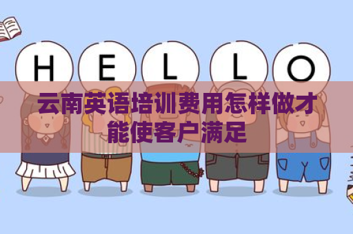 云南英语培训费用怎样做才能使客户满足