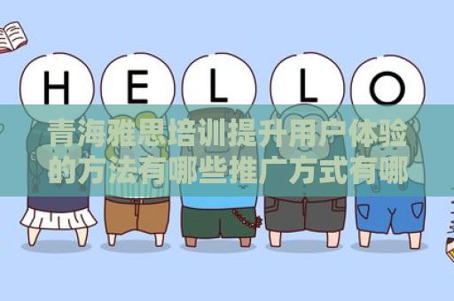青海雅思培训提升用户体验的方法有哪些推广方式有哪些