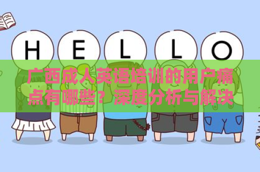 广西成人英语培训的用户痛点有哪些？深度分析与解决方案