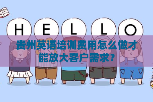 贵州英语培训费用怎么做才能放大客户需求？