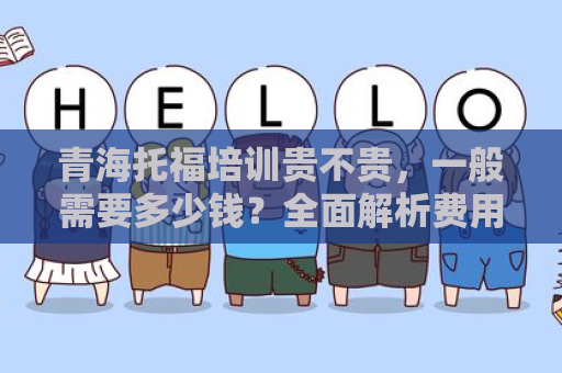青海托福培训贵不贵，一般需要多少钱？全面解析费用与价值