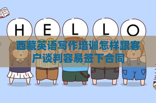 西藏英语写作培训怎样跟客户谈判容易签下合同