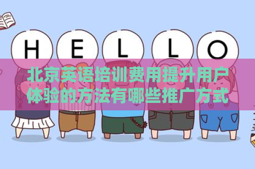 北京英语培训费用提升用户体验的方法有哪些推广方式有哪些