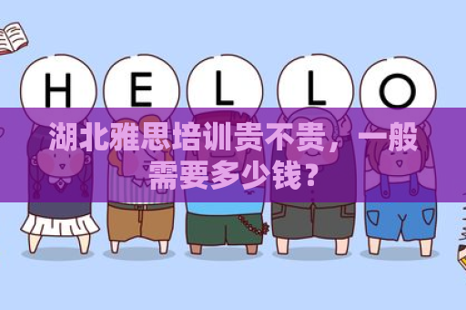 湖北雅思培训贵不贵，一般需要多少钱？