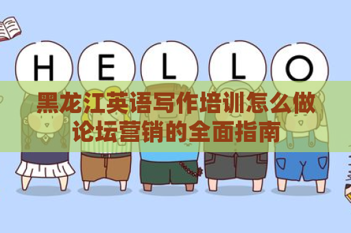 黑龙江英语写作培训怎么做论坛营销的全面指南