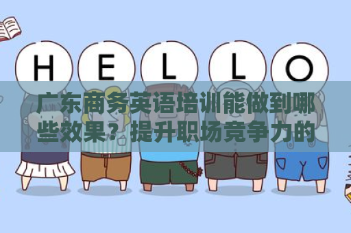 广东商务英语培训能做到哪些效果？提升职场竞争力的利器