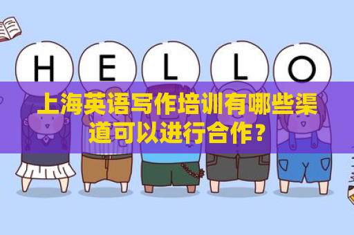 上海英语写作培训有哪些渠道可以进行合作？
