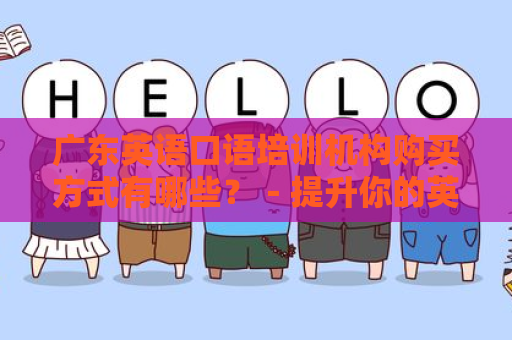 广东英语口语培训机构购买方式有哪些？－提升你的英语能力