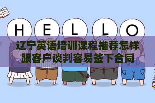 辽宁英语培训课程推荐怎样跟客户谈判容易签下合同