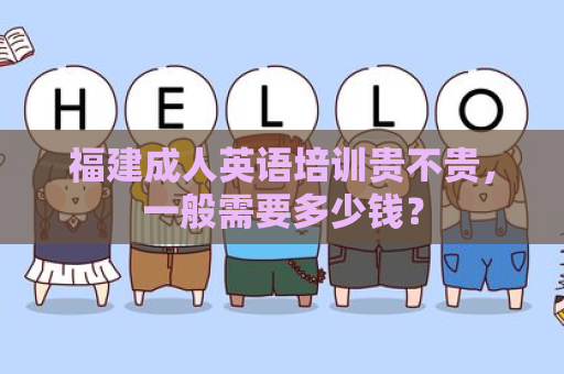 福建成人英语培训贵不贵，一般需要多少钱？